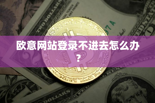 欧意网站登录不进去怎么办？
