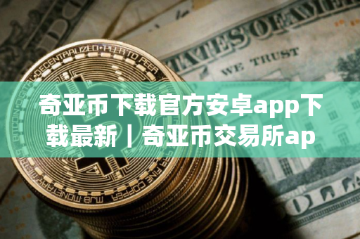 奇亚币下载官方安卓app下载最新｜奇亚币交易所app免费下载