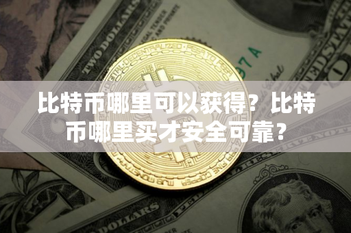 比特币哪里可以获得？比特币哪里买才安全可靠？