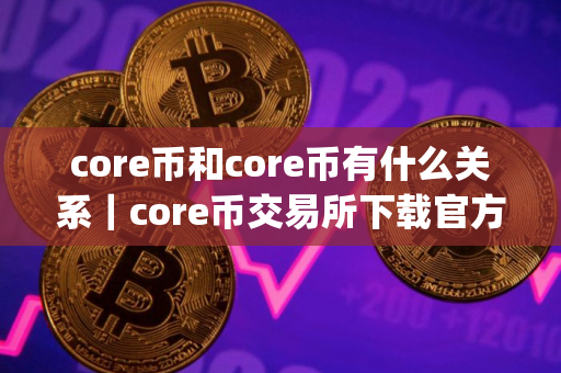 core币和core币有什么关系｜core币交易所下载官方app下载6.20