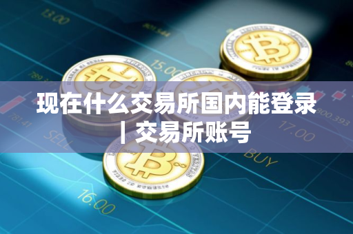 现在什么交易所国内能登录｜交易所账号