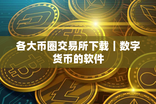 各大币圈交易所下载｜数字货币的软件
