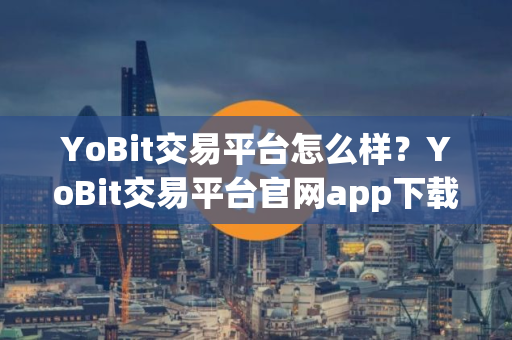 YoBit交易平台怎么样？YoBit交易平台官网app下载方法分享
