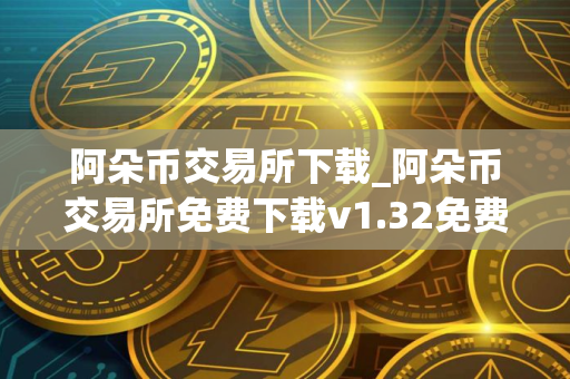 阿朵币交易所下载_阿朵币交易所免费下载v1.32免费最新版本下载