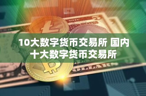 10大数字货币交易所 国内十大数字货币交易所