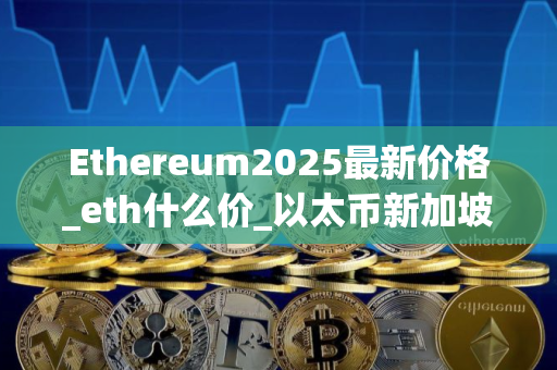 Ethereum2025最新价格_eth什么价_以太币新加坡用交易所买