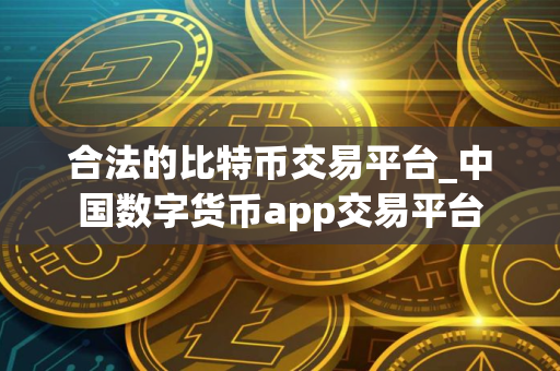 合法的比特币交易平台_中国数字货币app交易平台