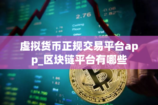 虚拟货币正规交易平台app_区块链平台有哪些 虚拟货币正规交易平台app_区块链平台有哪些