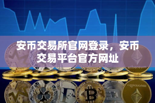 安币交易所官网登录，安币交易平台官方网址