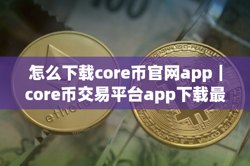 怎么下载core币官网app|core币交易平台app下载最新 怎么下载core币官网app|core币交易平台app下载最新