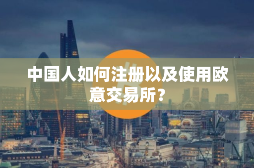 中国人如何注册以及使用欧意交易所？