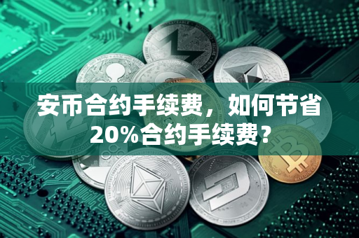 安币合约手续费，如何节省20%合约手续费？