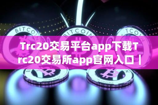 Trc20交易平台app下载Trc20交易所app官网入口｜Trc20钱包Trc20交易所app安卓下载