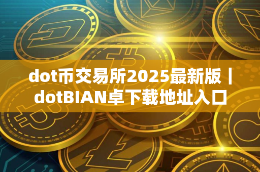 dot币交易所2025最新版｜dotBIAN卓下载地址入口