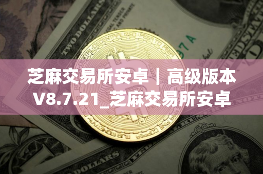芝麻交易所安卓｜高级版本V8.7.21_芝麻交易所安卓怎么下载