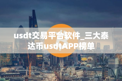 usdt交易平台软件_三大泰达币usdtAPP榜单