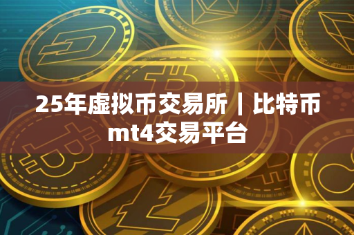 25年虚拟币交易所｜比特币mt4交易平台