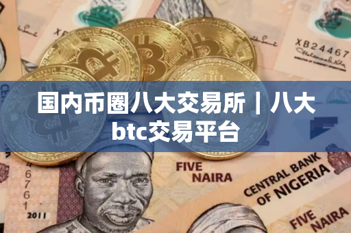 国内币圈八大交易所|八大btc交易平台 国内币圈八大交易所|八大btc交易平台