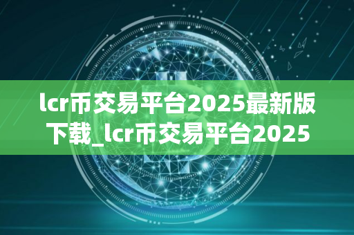lcr币交易平台2025最新版下载_lcr币交易平台2025最新版免费下载免费最新版本下载