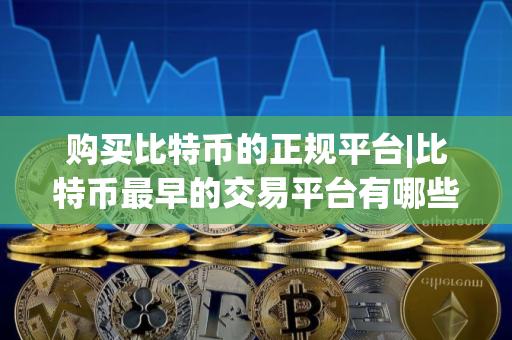 购买比特币的正规平台|比特币最早的交易平台有哪些？