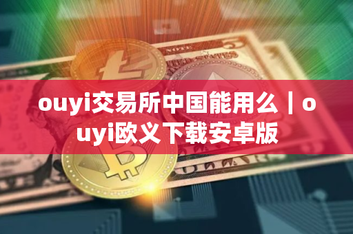 ouyi交易所中国能用么｜ouyi欧义下载安卓版