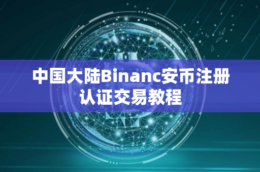 中国大陆Binanc安币注册认证交易教程 中国大陆Binanc安币注册认证交易教程