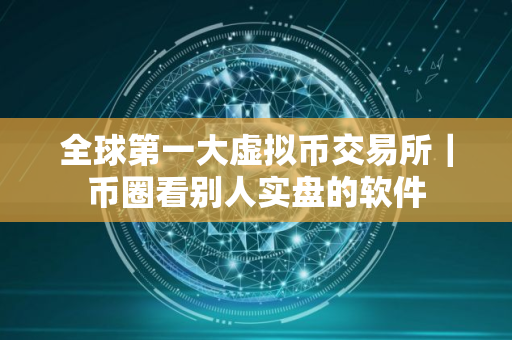 全球第一大虚拟币交易所｜币圈看别人实盘的软件