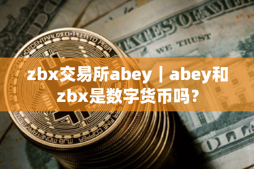 zbx交易所abey｜abey和zbx是数字货币吗？