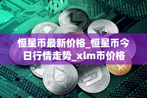 恒星币最新价格_恒星币今日行情走势_xlm币价格