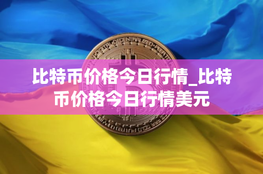 比特币价格今日行情_比特币价格今日行情美元
