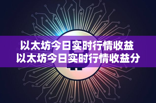 以太坊今日实时行情收益 以太坊今日实时行情收益分析