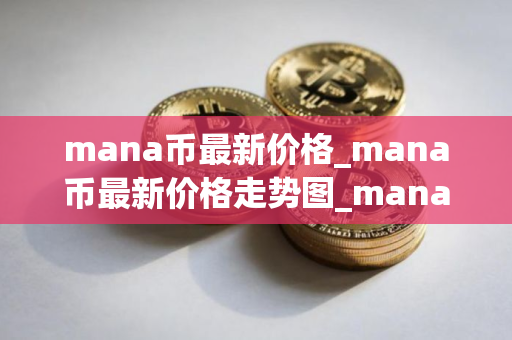 mana币最新价格_mana币最新价格走势图_mana币行情