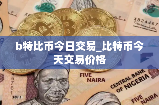 b特比币今日交易_比特币今天交易价格 b特比币今日交易_比特币今天交易价格