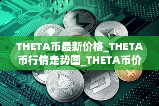 THETA币最新价格_THETA币行情走势图_THETA币价格今日行情