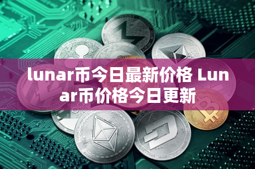 lunar币今日最新价格 Lunar币价格今日更新