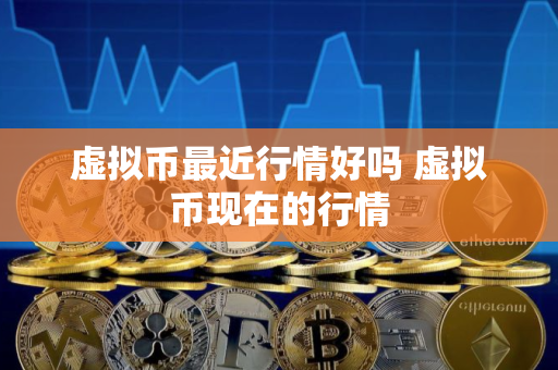 虚拟币最近行情好吗 虚拟币现在的行情