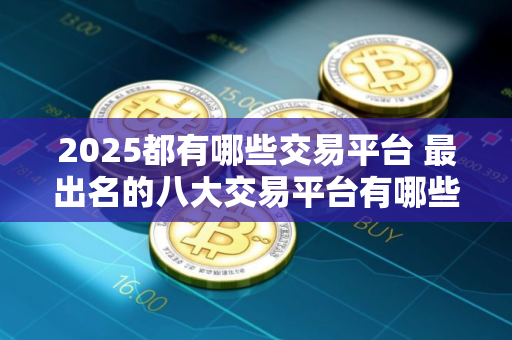 2025都有哪些交易平台 最出名的八大交易平台有哪些呢
