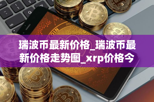 瑞波币最新价格_瑞波币最新价格走势图_xrp价格今日行情