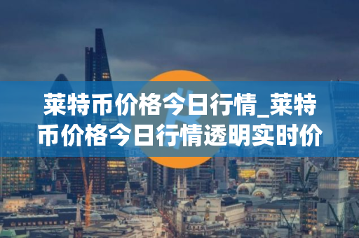莱特币价格今日行情_莱特币价格今日行情透明实时价格