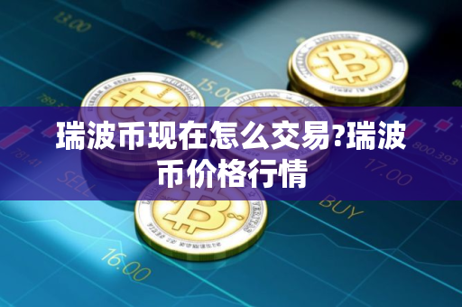 瑞波币现在怎么交易?瑞波币价格行情