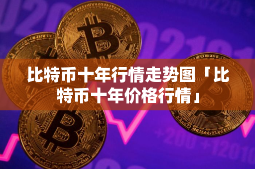 比特币十年行情走势图「比特币十年价格行情」