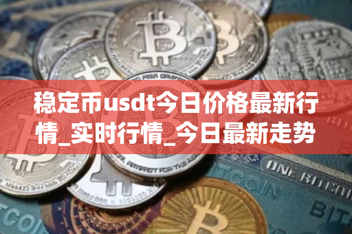 稳定币usdt今日价格最新行情_实时行情_今日最新走势