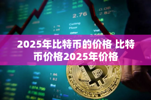 2025年比特币的价格 比特币价格2025年价格