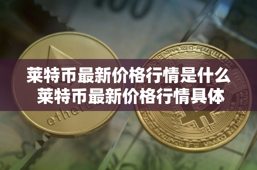 莱特币最新价格行情是什么 莱特币最新价格行情具体说明