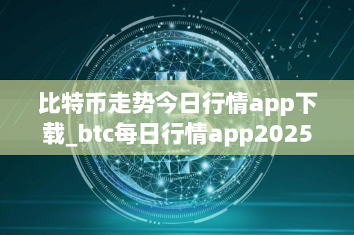比特币走势今日行情app下载_btc每日行情app2025下载