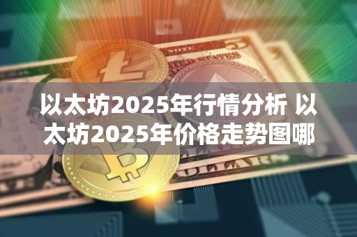 以太坊2025年行情分析 以太坊2025年价格走势图哪里查