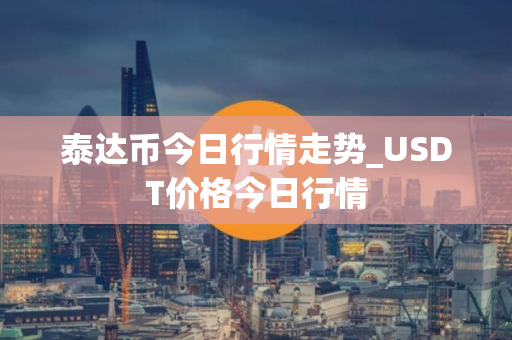 泰达币今日行情走势_USDT价格今日行情