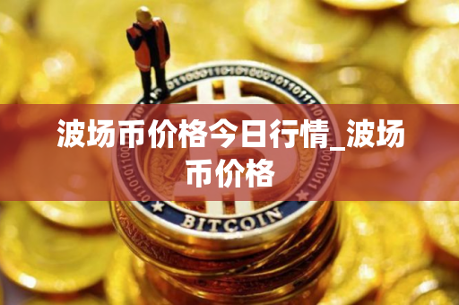 波场币价格今日行情_波场币价格