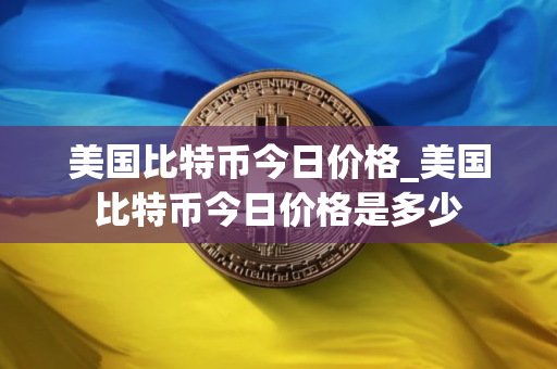 美国比特币今日价格_美国比特币今日价格是多少