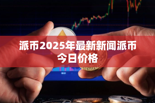 派币2025年最新新闻派币今日价格